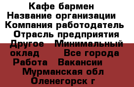 Кафе бармен › Название организации ­ Компания-работодатель › Отрасль предприятия ­ Другое › Минимальный оклад ­ 1 - Все города Работа » Вакансии   . Мурманская обл.,Оленегорск г.